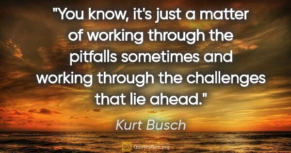 Kurt Busch quote: "You know, it's just a matter of working through the pitfalls..."