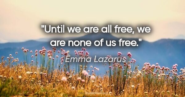 Emma Lazarus quote: "Until we are all free, we are none of us free."