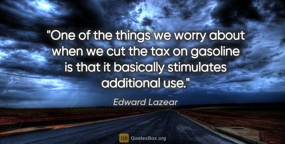 Edward Lazear quote: "One of the things we worry about when we cut the tax on..."
