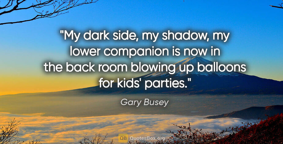 Gary Busey quote: "My dark side, my shadow, my lower companion is now in the back..."