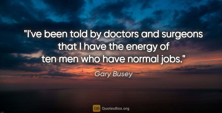 Gary Busey quote: "I've been told by doctors and surgeons that I have the energy..."