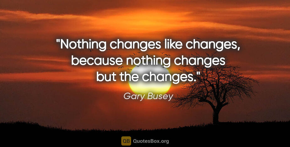 Gary Busey quote: "Nothing changes like changes, because nothing changes but the..."