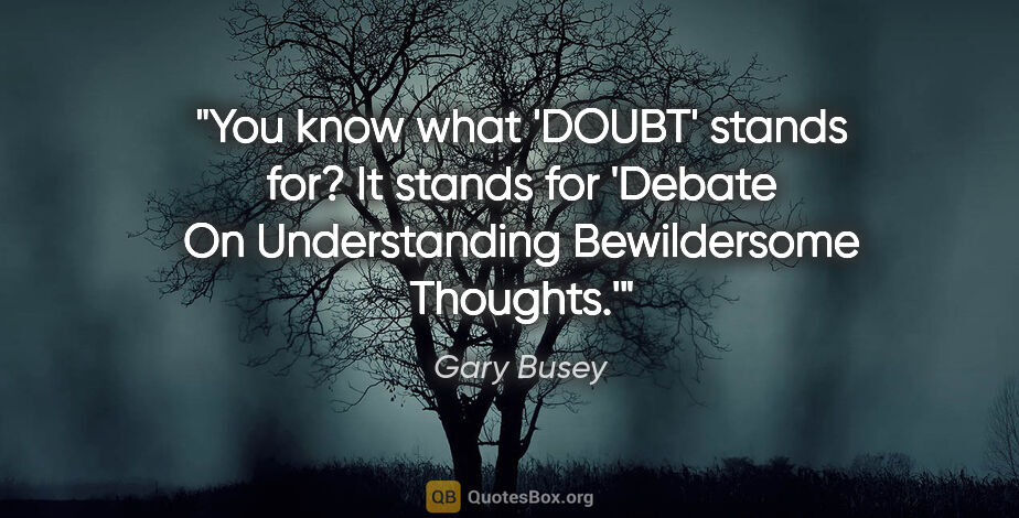 Gary Busey quote: "You know what 'DOUBT' stands for? It stands for 'Debate On..."