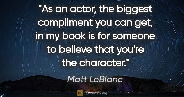 Matt LeBlanc quote: "As an actor, the biggest compliment you can get, in my book is..."