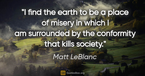 Matt LeBlanc quote: "I find the earth to be a place of misery in which I am..."