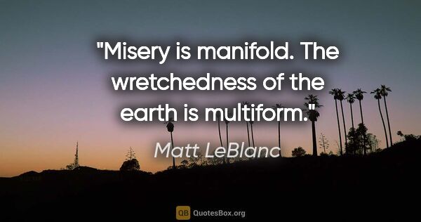 Matt LeBlanc quote: "Misery is manifold. The wretchedness of the earth is multiform."