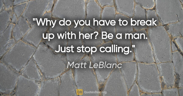 Matt LeBlanc quote: "Why do you have to break up with her? Be a man. Just stop..."