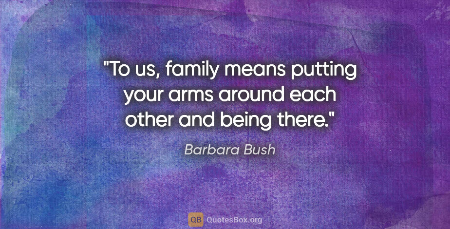 Barbara Bush quote: "To us, family means putting your arms around each other and..."