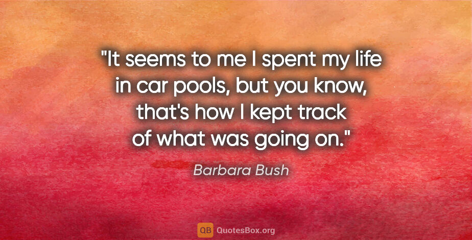 Barbara Bush quote: "It seems to me I spent my life in car pools, but you know,..."