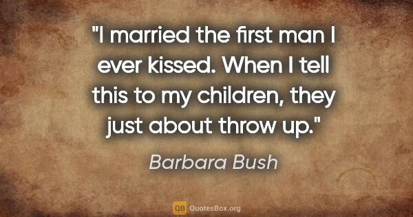 Barbara Bush quote: "I married the first man I ever kissed. When I tell this to my..."