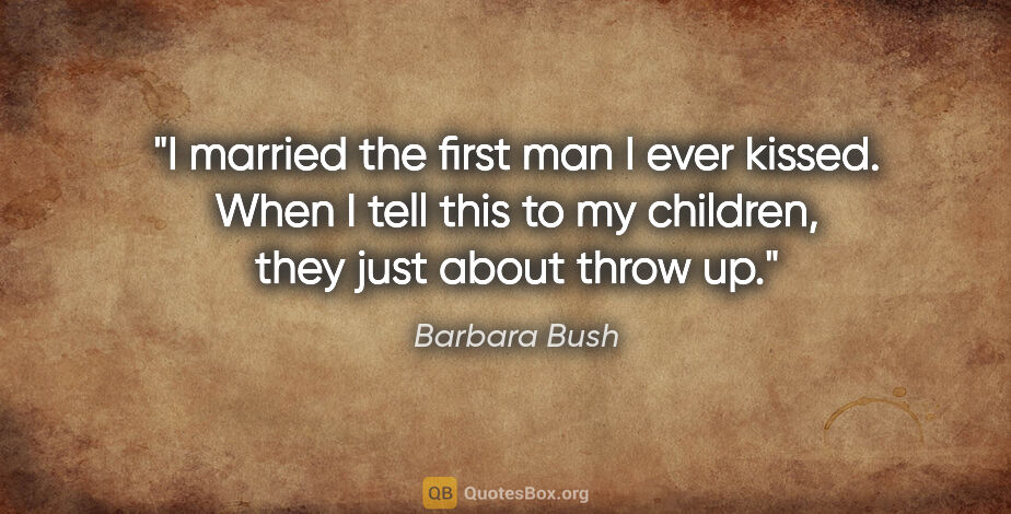 Barbara Bush quote: "I married the first man I ever kissed. When I tell this to my..."