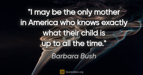 Barbara Bush quote: "I may be the only mother in America who knows exactly what..."