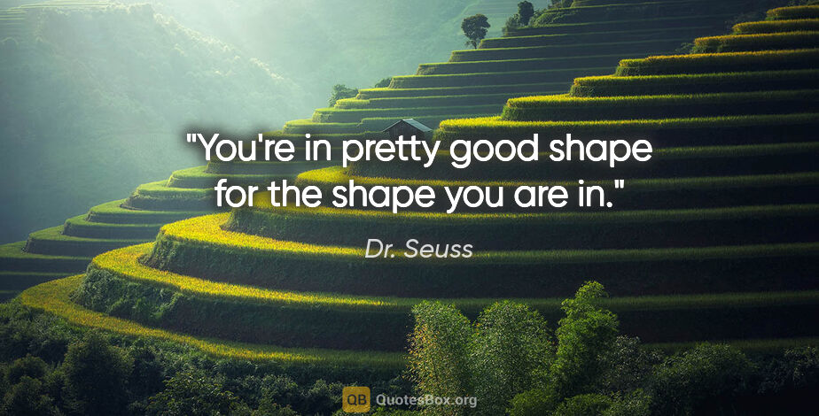 Dr. Seuss quote: "You're in pretty good shape for the shape you are in."