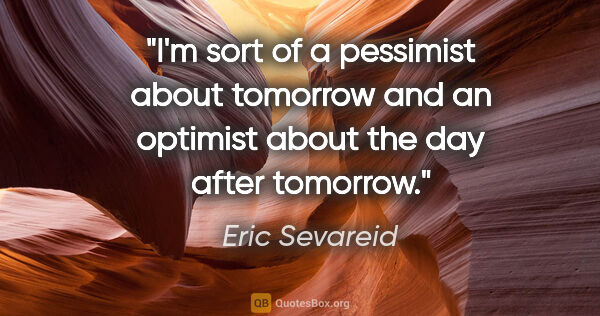 Eric Sevareid quote: "I'm sort of a pessimist about tomorrow and an optimist about..."