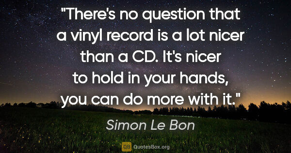 Simon Le Bon quote: "There's no question that a vinyl record is a lot nicer than a..."