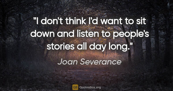 Joan Severance quote: "I don't think I'd want to sit down and listen to people's..."