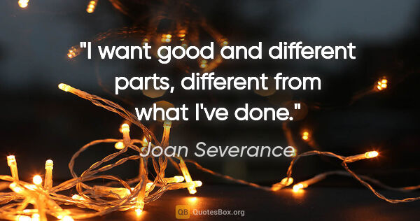 Joan Severance quote: "I want good and different parts, different from what I've done."