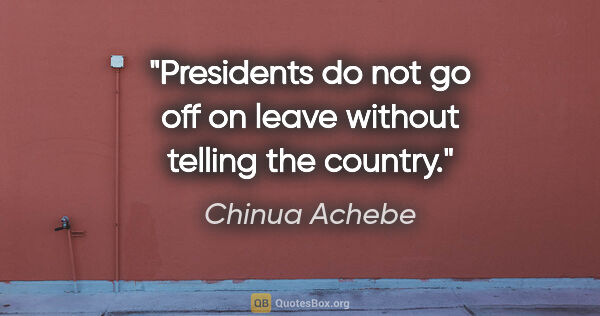 Chinua Achebe quote: "Presidents do not go off on leave without telling the country."