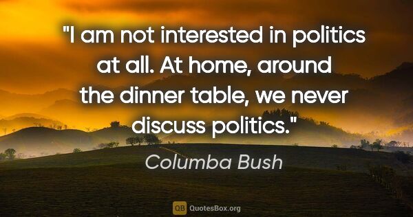 Columba Bush quote: "I am not interested in politics at all. At home, around the..."