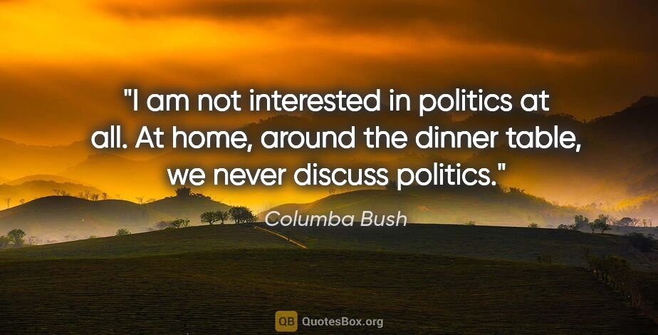 Columba Bush quote: "I am not interested in politics at all. At home, around the..."