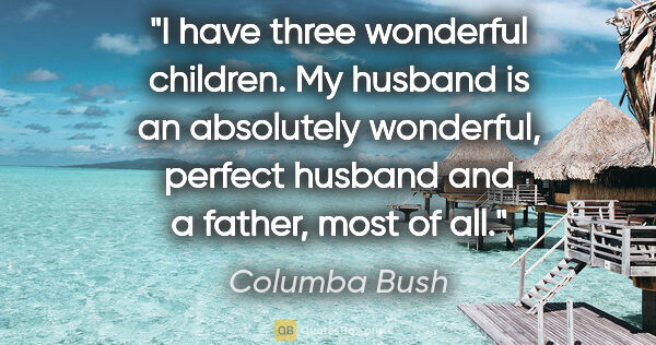 Columba Bush quote: "I have three wonderful children. My husband is an absolutely..."
