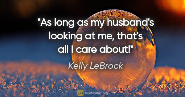Kelly LeBrock quote: "As long as my husband's looking at me, that's all I care about!"