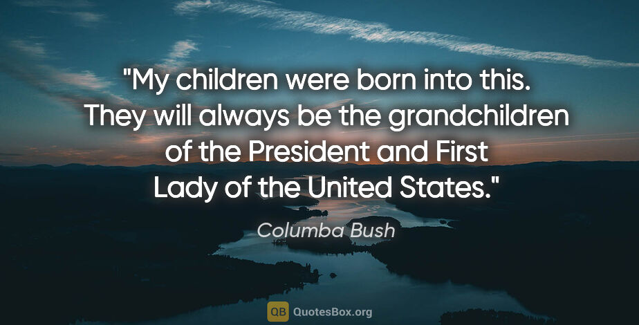 Columba Bush quote: "My children were born into this. They will always be the..."