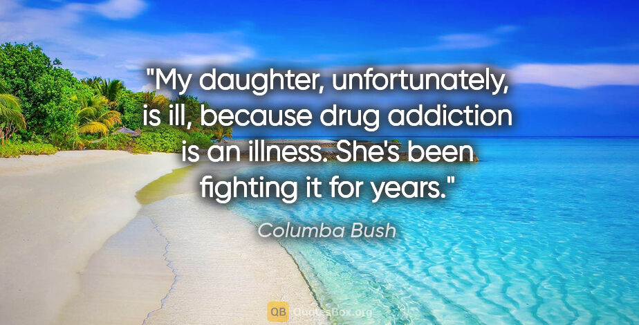 Columba Bush quote: "My daughter, unfortunately, is ill, because drug addiction is..."