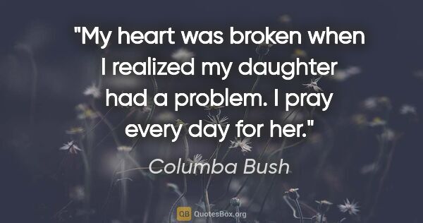 Columba Bush quote: "My heart was broken when I realized my daughter had a problem...."