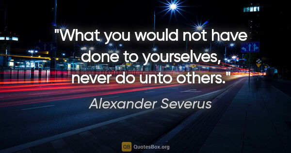 Alexander Severus quote: "What you would not have done to yourselves, never do unto others."