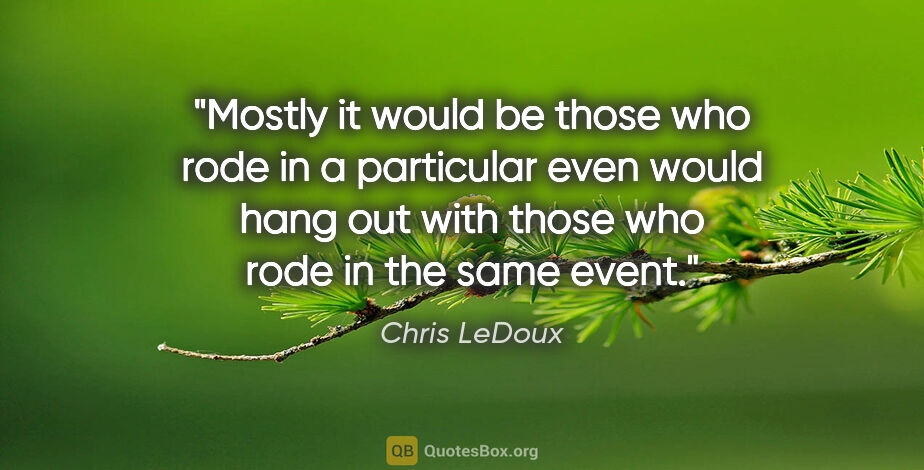 Chris LeDoux quote: "Mostly it would be those who rode in a particular even would..."