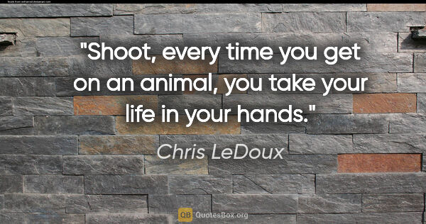 Chris LeDoux quote: "Shoot, every time you get on an animal, you take your life in..."