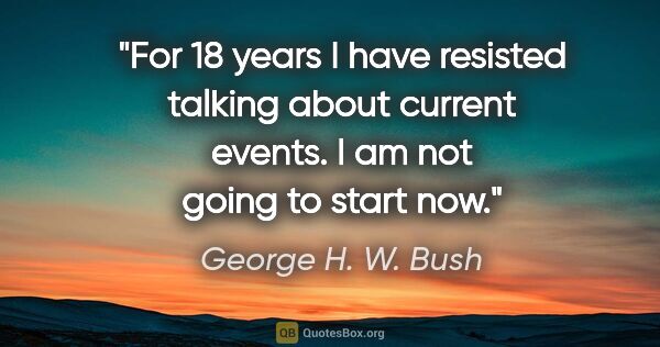 George H. W. Bush quote: "For 18 years I have resisted talking about current events. I..."