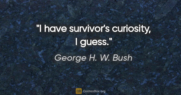 George H. W. Bush quote: "I have survivor's curiosity, I guess."