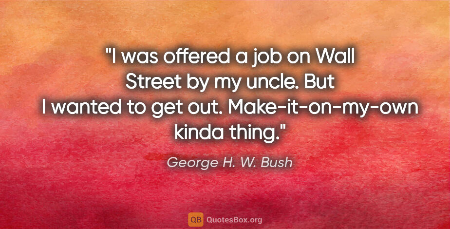 George H. W. Bush quote: "I was offered a job on Wall Street by my uncle. But I wanted..."