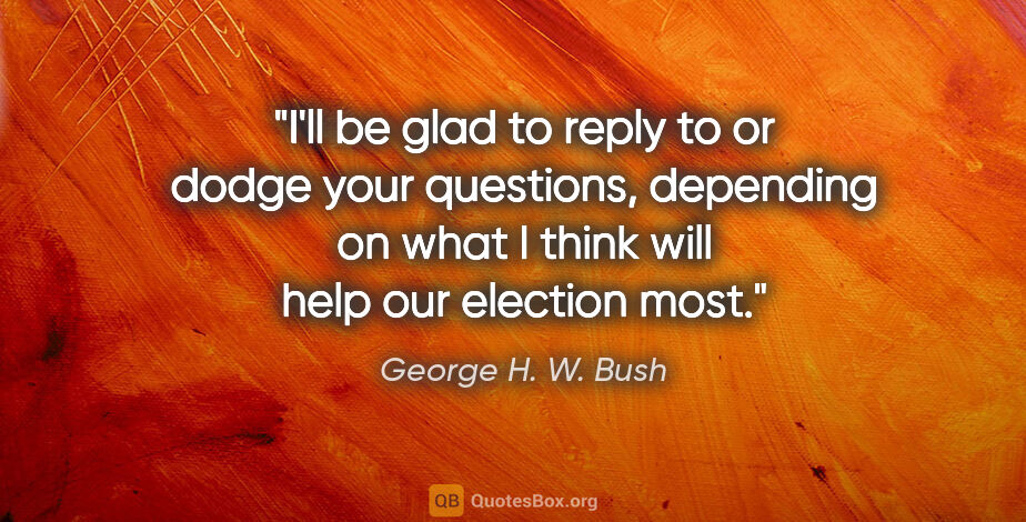 George H. W. Bush quote: "I'll be glad to reply to or dodge your questions, depending on..."