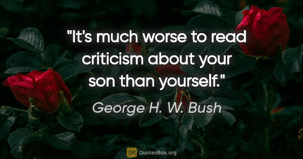 George H. W. Bush quote: "It's much worse to read criticism about your son than yourself."