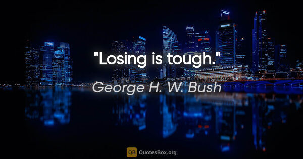 George H. W. Bush quote: "Losing is tough."