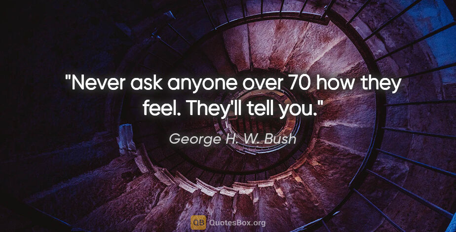 George H. W. Bush quote: "Never ask anyone over 70 how they feel. They'll tell you."