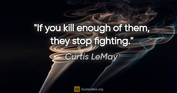 Curtis LeMay quote: "If you kill enough of them, they stop fighting."