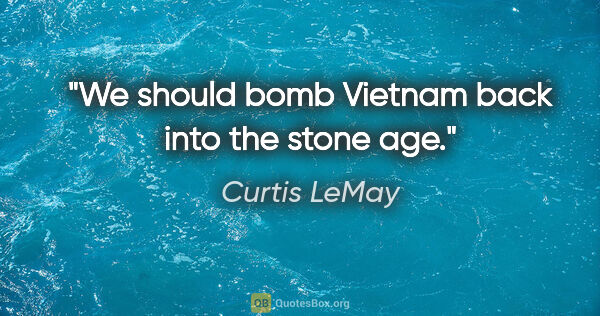 Curtis LeMay quote: "We should bomb Vietnam back into the stone age."