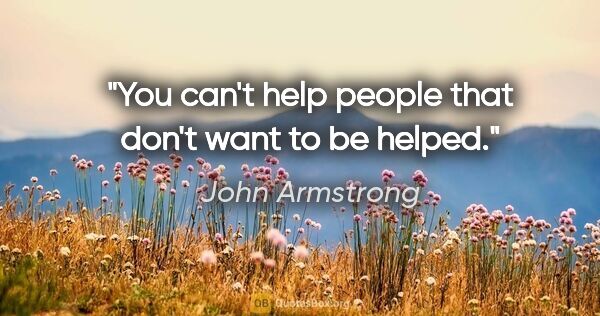 John Armstrong quote: "You can't help people that don't want to be helped."