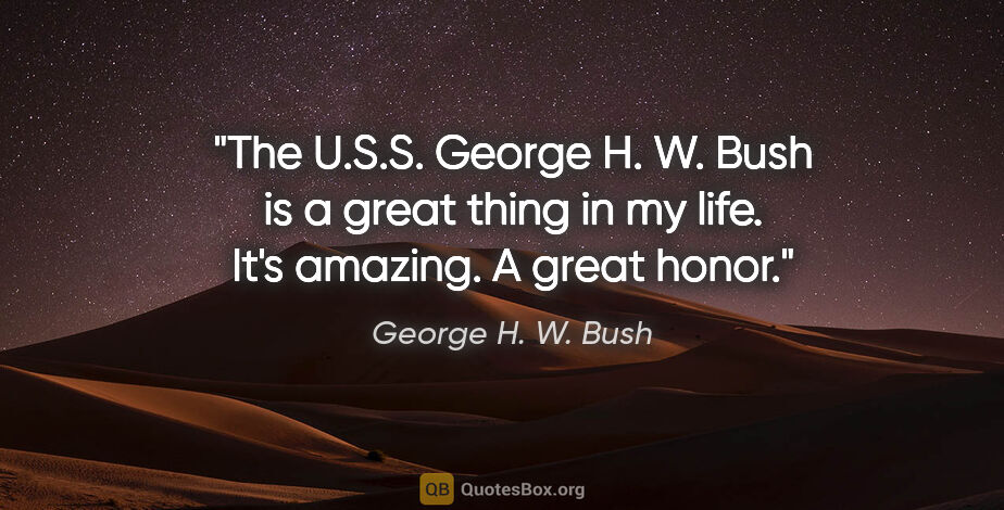 George H. W. Bush quote: "The U.S.S. George H. W. Bush is a great thing in my life. It's..."