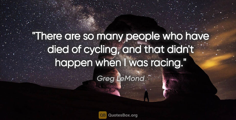 Greg LeMond quote: "There are so many people who have died of cycling, and that..."