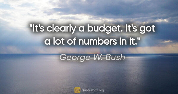 George W. Bush quote: "It's clearly a budget. It's got a lot of numbers in it."