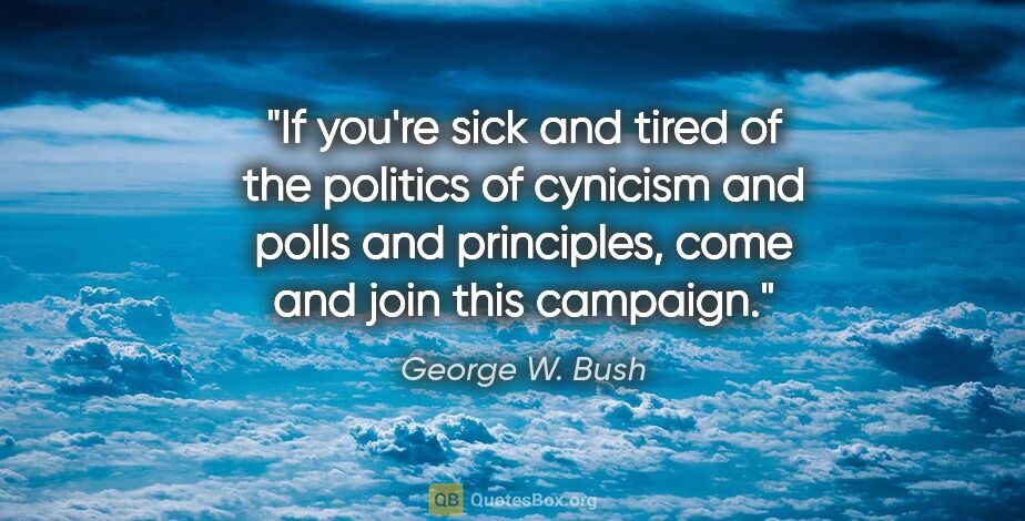 George W. Bush quote: "If you're sick and tired of the politics of cynicism and polls..."