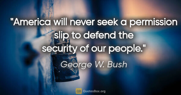 George W. Bush quote: "America will never seek a permission slip to defend the..."