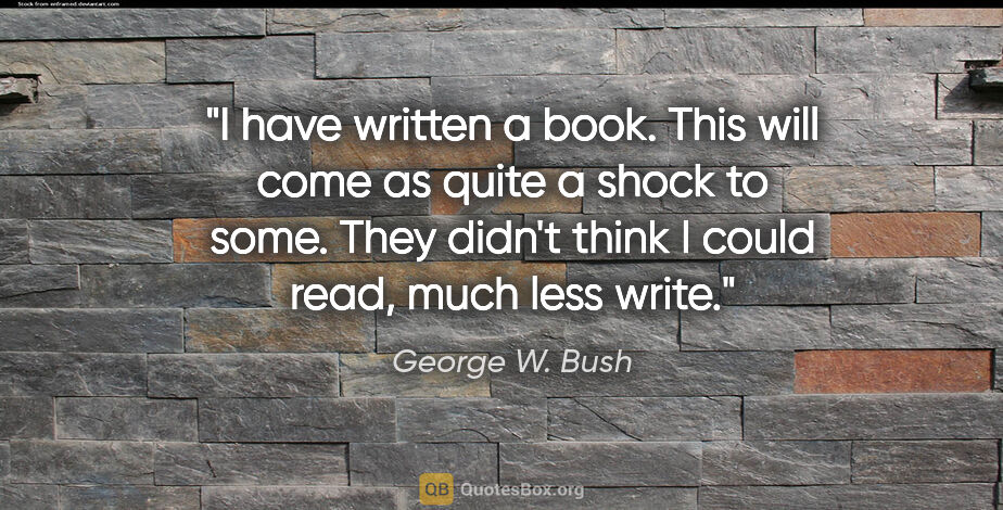 George W. Bush quote: "I have written a book. This will come as quite a shock to..."