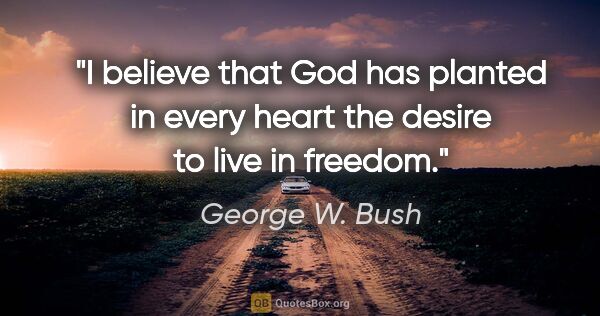 George W. Bush quote: "I believe that God has planted in every heart the desire to..."