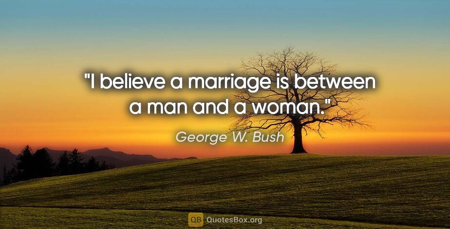 George W. Bush quote: "I believe a marriage is between a man and a woman."